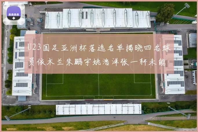 U23国足亚洲杯落选名单揭晓四名球员依木兰朱鹏宇姚浩洋张一轩未能入选
