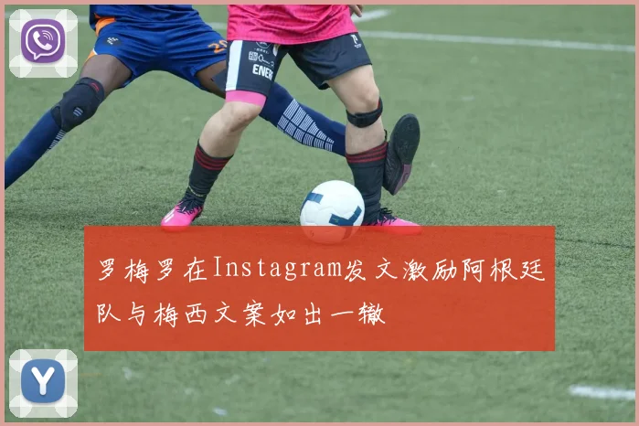 罗梅罗在Instagram发文激励阿根廷队与梅西文案如出一辙