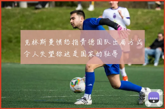 克林斯曼愤怒指责德国队出局方式令人失望称这是国家的耻辱