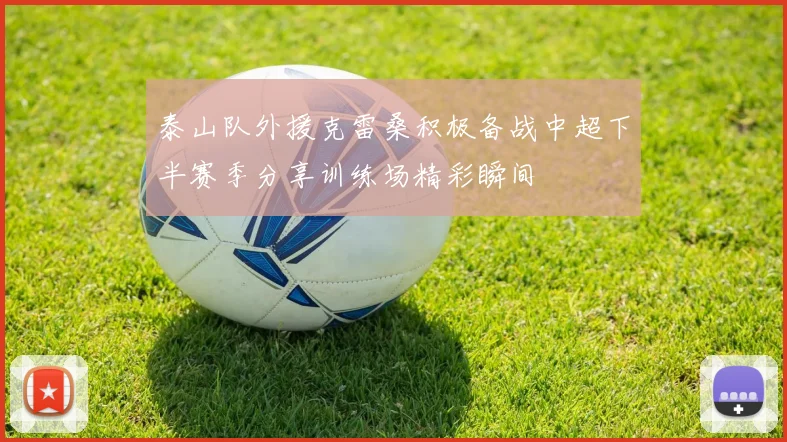 泰山队外援克雷桑积极备战中超下半赛季分享训练场精彩瞬间