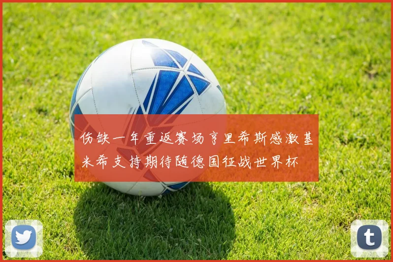 伤缺一年重返赛场亨里希斯感激基米希支持期待随德国征战世界杯