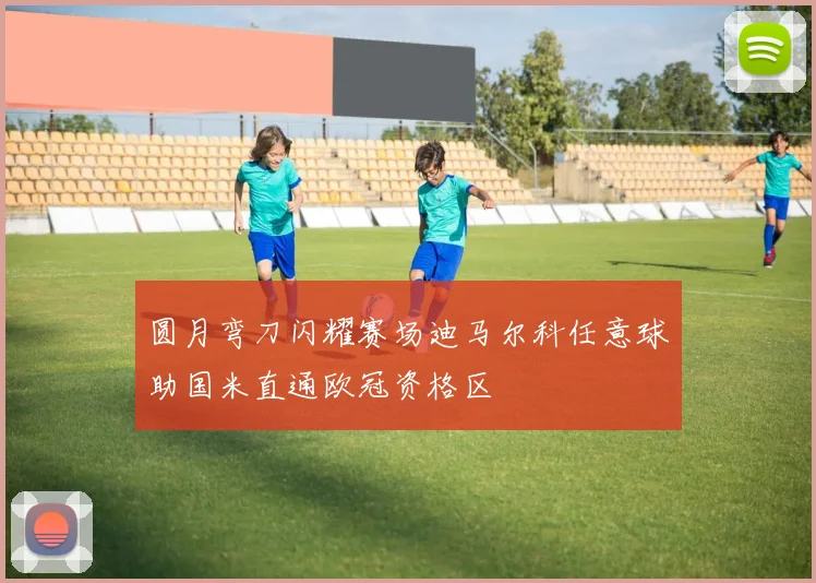 圆月弯刀闪耀赛场迪马尔科任意球助国米直通欧冠资格区