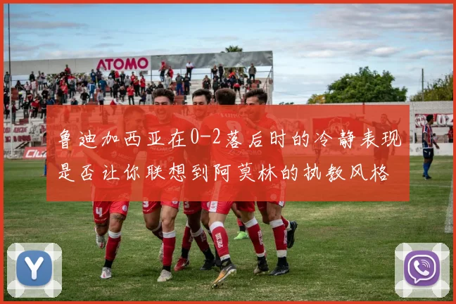 鲁迪加西亚在0-2落后时的冷静表现是否让你联想到阿莫林的执教风格