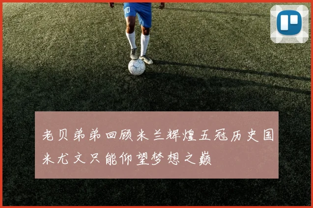 老贝弟弟回顾米兰辉煌五冠历史国米尤文只能仰望梦想之巅