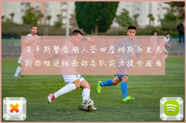 考辛斯警告湖人签回詹姆斯和里夫斯恐难逆转西部各队实力提升局面