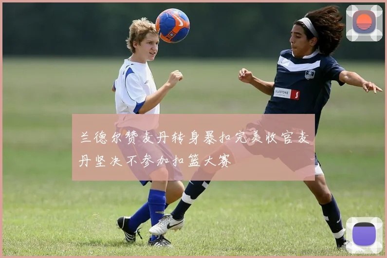 兰德尔赞麦丹转身暴扣完美收官麦丹坚决不参加扣篮大赛
