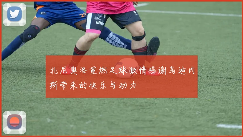 扎尼奥洛重燃足球激情感谢乌迪内斯带来的快乐与动力