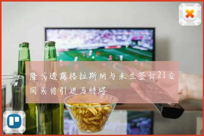 隆戈透露格拉斯纳与米兰签订21合同或将引进马特塔