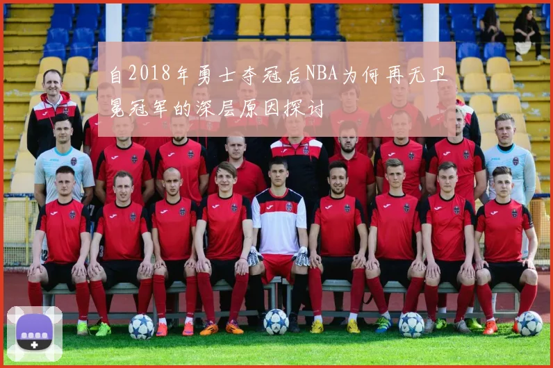 自2018年勇士夺冠后NBA为何再无卫冕冠军的深层原因探讨