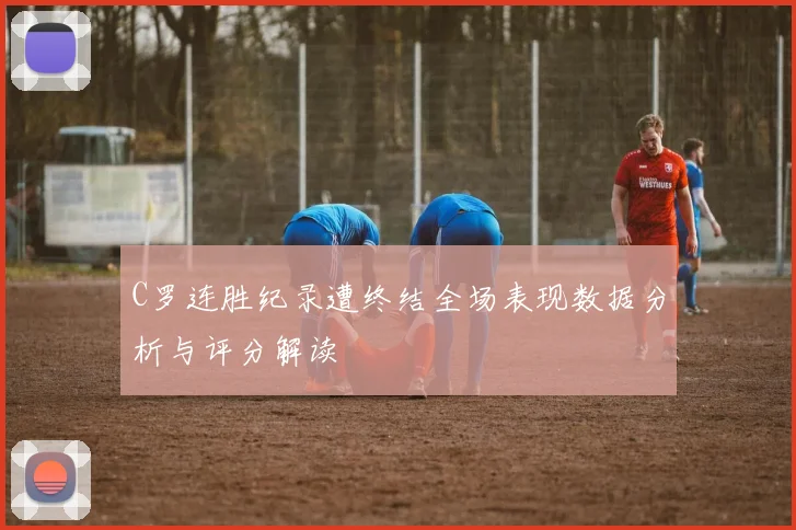 C罗连胜纪录遭终结全场表现数据分析与评分解读