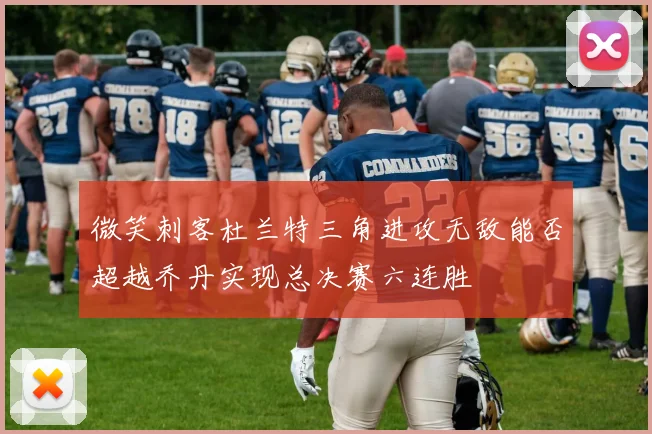 微笑刺客杜兰特三角进攻无敌能否超越乔丹实现总决赛六连胜