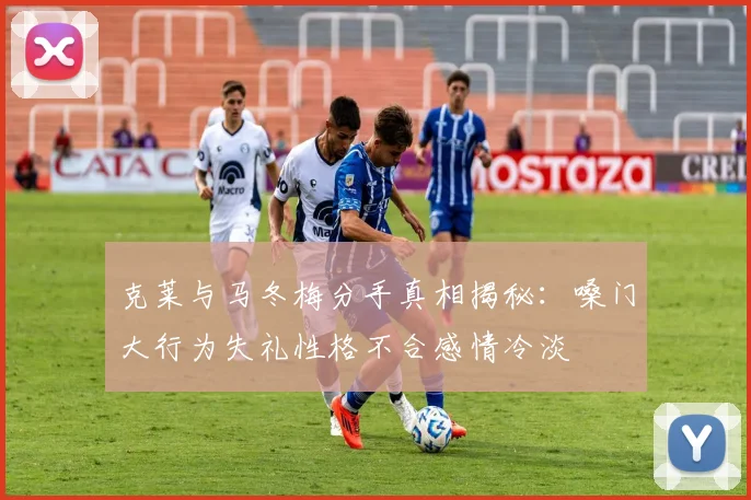 克莱与马冬梅分手真相揭秘：嗓门大行为失礼性格不合感情冷淡
