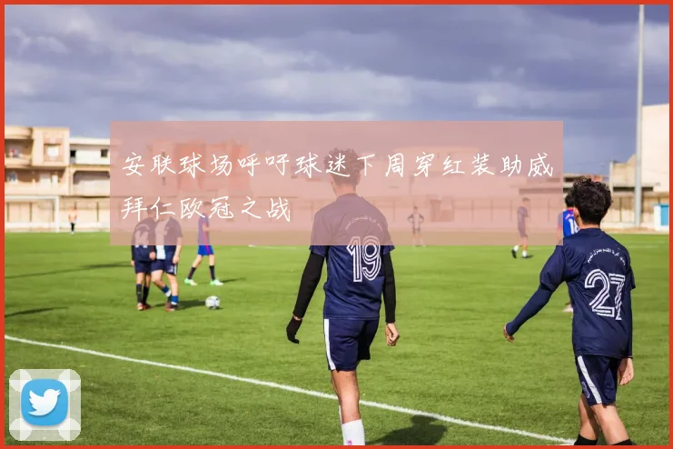 安联球场呼吁球迷下周穿红装助威拜仁欧冠之战