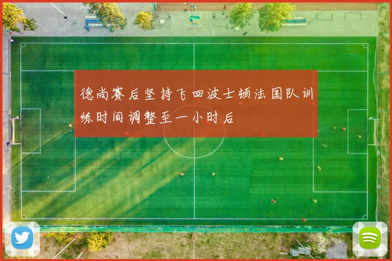 德尚赛后坚持飞回波士顿法国队训练时间调整至一小时后