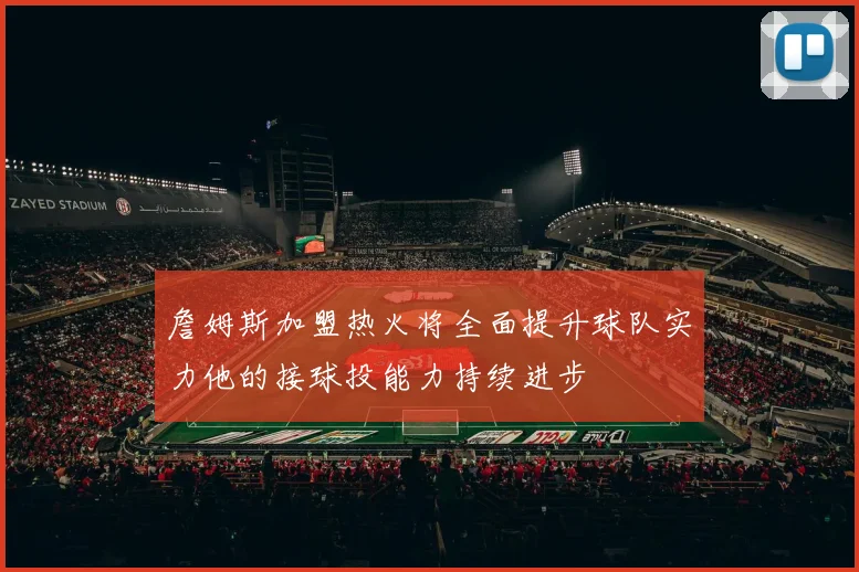 詹姆斯加盟热火将全面提升球队实力他的接球投能力持续进步