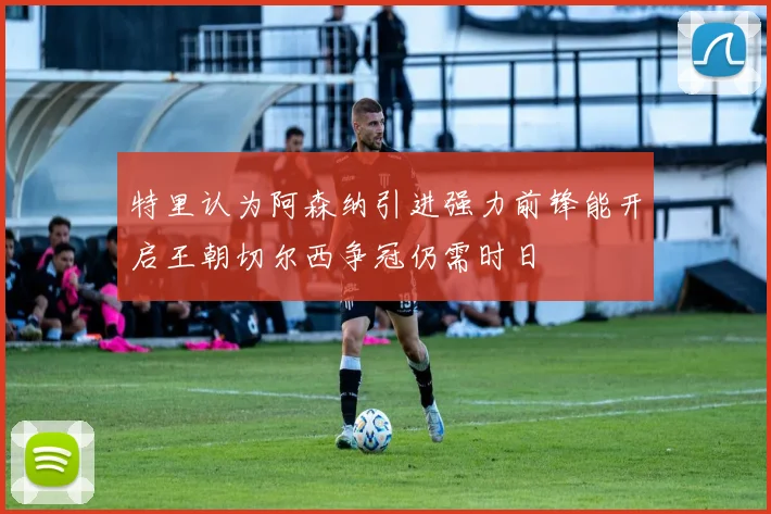 特里认为阿森纳引进强力前锋能开启王朝切尔西争冠仍需时日