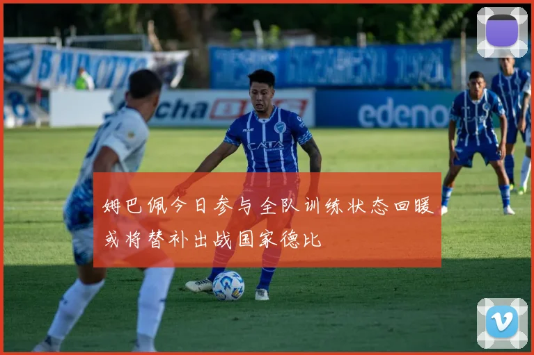 姆巴佩今日参与全队训练状态回暖或将替补出战国家德比