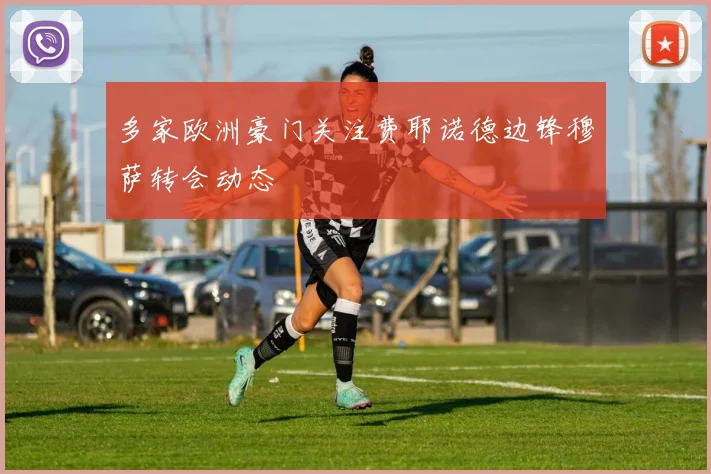 多家欧洲豪门关注费耶诺德边锋穆萨转会动态