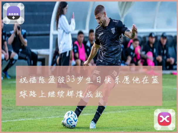 祝福陈盈骏33岁生日快乐愿他在篮球路上继续辉煌成就