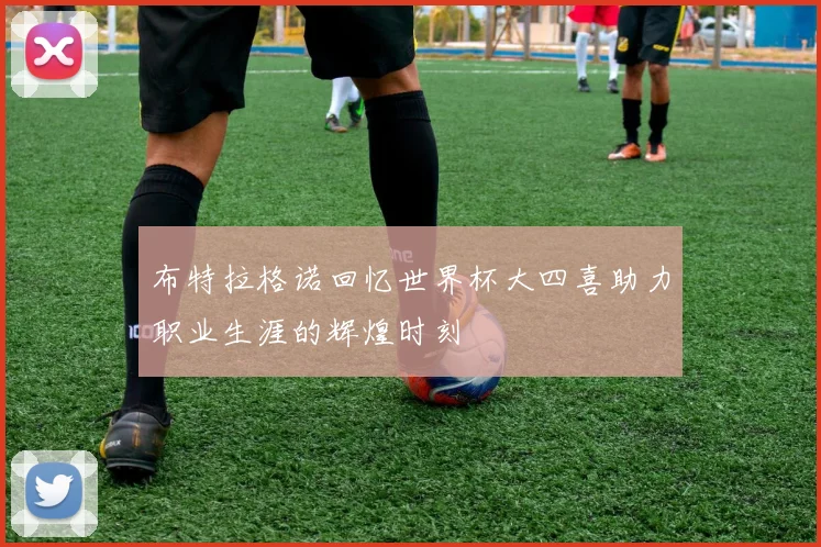 布特拉格诺回忆世界杯大四喜助力职业生涯的辉煌时刻